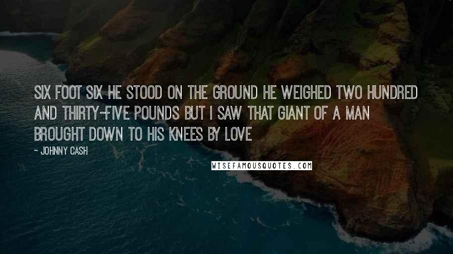 Johnny Cash Quotes: Six foot six he stood on the ground He weighed two hundred and thirty-five pounds But I saw that giant of a man brought down To his knees by love