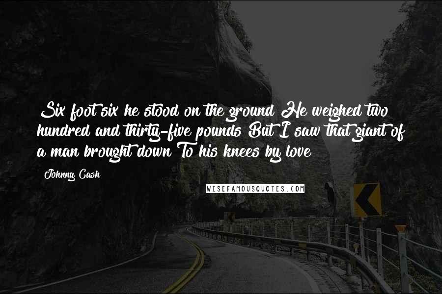 Johnny Cash Quotes: Six foot six he stood on the ground He weighed two hundred and thirty-five pounds But I saw that giant of a man brought down To his knees by love