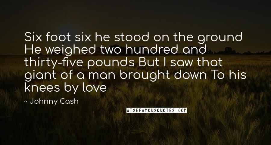 Johnny Cash Quotes: Six foot six he stood on the ground He weighed two hundred and thirty-five pounds But I saw that giant of a man brought down To his knees by love