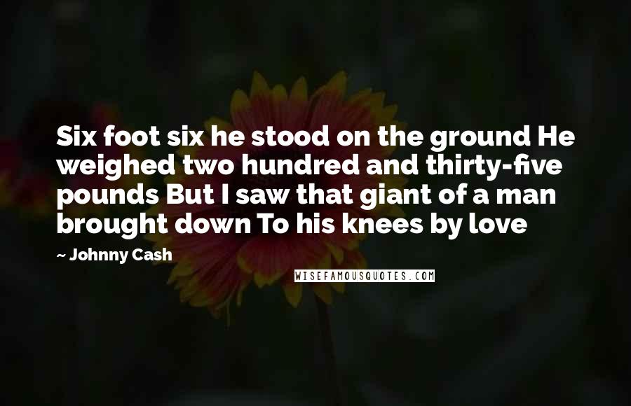 Johnny Cash Quotes: Six foot six he stood on the ground He weighed two hundred and thirty-five pounds But I saw that giant of a man brought down To his knees by love