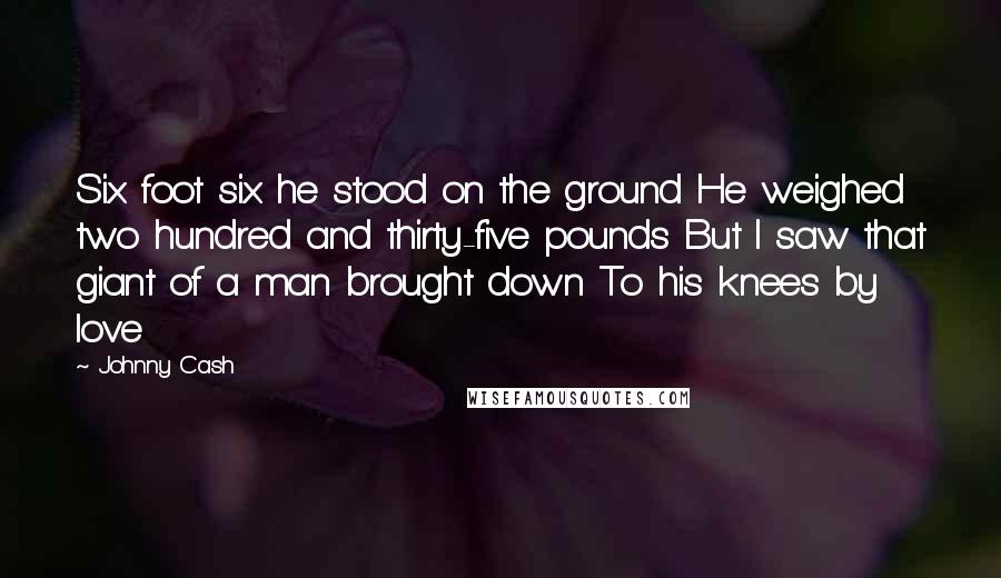 Johnny Cash Quotes: Six foot six he stood on the ground He weighed two hundred and thirty-five pounds But I saw that giant of a man brought down To his knees by love