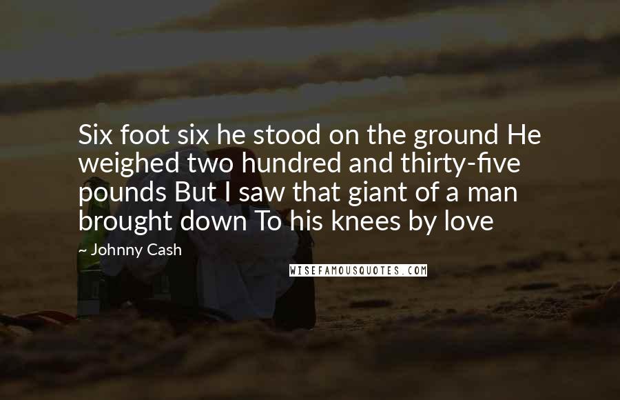 Johnny Cash Quotes: Six foot six he stood on the ground He weighed two hundred and thirty-five pounds But I saw that giant of a man brought down To his knees by love