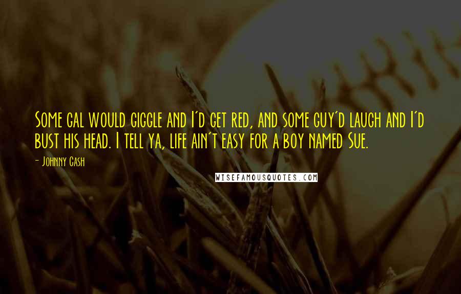 Johnny Cash Quotes: Some gal would giggle and I'd get red, and some guy'd laugh and I'd bust his head. I tell ya, life ain't easy for a boy named Sue.