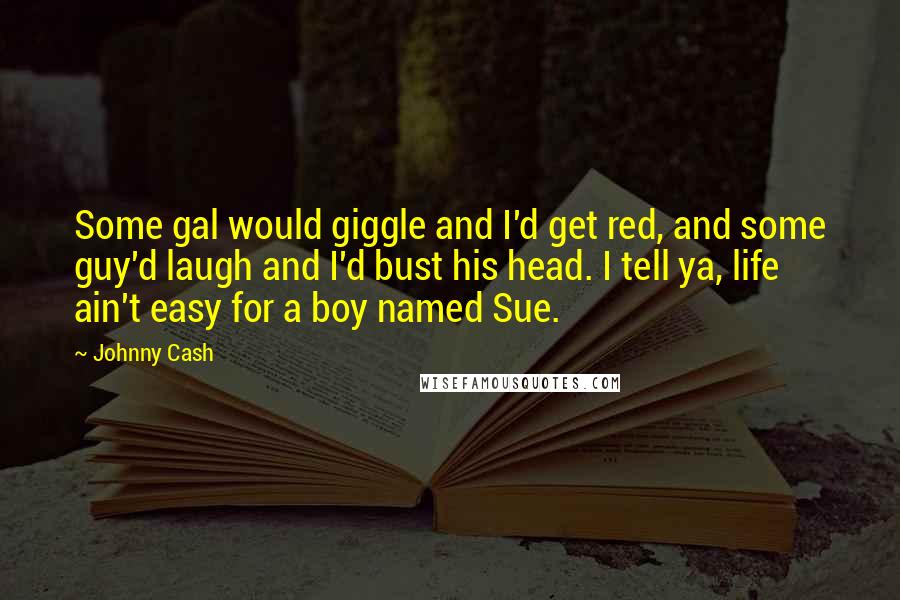 Johnny Cash Quotes: Some gal would giggle and I'd get red, and some guy'd laugh and I'd bust his head. I tell ya, life ain't easy for a boy named Sue.