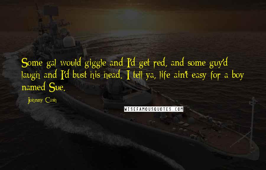 Johnny Cash Quotes: Some gal would giggle and I'd get red, and some guy'd laugh and I'd bust his head. I tell ya, life ain't easy for a boy named Sue.