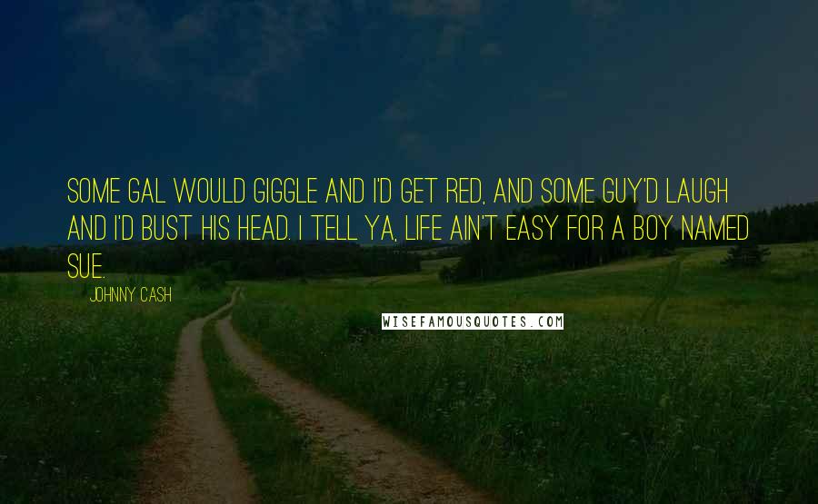 Johnny Cash Quotes: Some gal would giggle and I'd get red, and some guy'd laugh and I'd bust his head. I tell ya, life ain't easy for a boy named Sue.