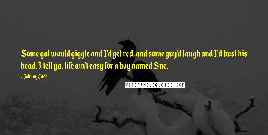 Johnny Cash Quotes: Some gal would giggle and I'd get red, and some guy'd laugh and I'd bust his head. I tell ya, life ain't easy for a boy named Sue.