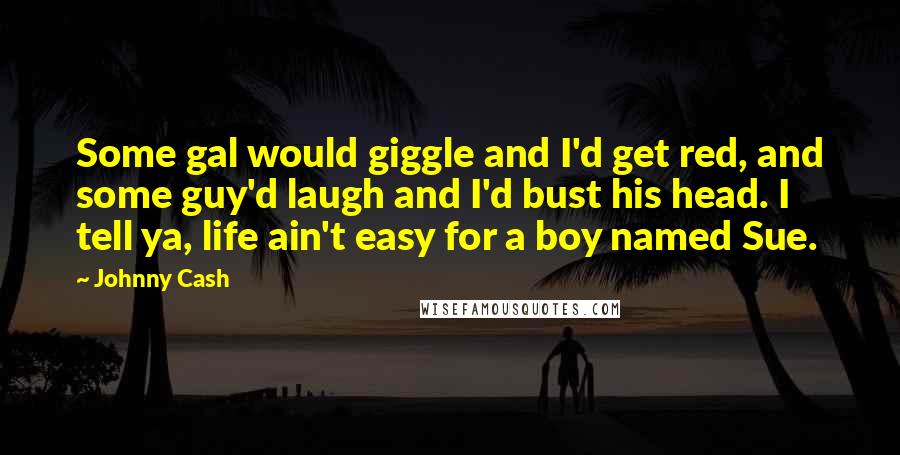 Johnny Cash Quotes: Some gal would giggle and I'd get red, and some guy'd laugh and I'd bust his head. I tell ya, life ain't easy for a boy named Sue.