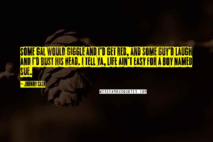 Johnny Cash Quotes: Some gal would giggle and I'd get red, and some guy'd laugh and I'd bust his head. I tell ya, life ain't easy for a boy named Sue.