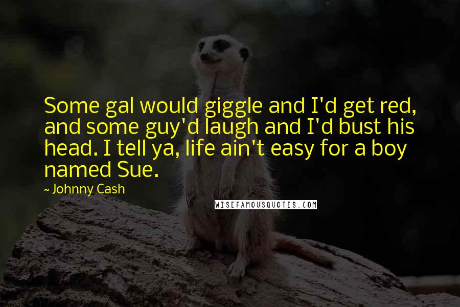 Johnny Cash Quotes: Some gal would giggle and I'd get red, and some guy'd laugh and I'd bust his head. I tell ya, life ain't easy for a boy named Sue.