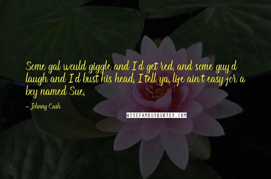 Johnny Cash Quotes: Some gal would giggle and I'd get red, and some guy'd laugh and I'd bust his head. I tell ya, life ain't easy for a boy named Sue.