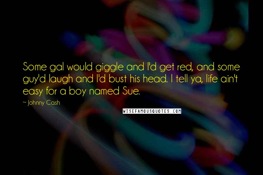 Johnny Cash Quotes: Some gal would giggle and I'd get red, and some guy'd laugh and I'd bust his head. I tell ya, life ain't easy for a boy named Sue.