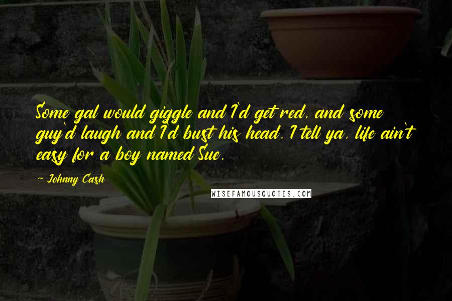 Johnny Cash Quotes: Some gal would giggle and I'd get red, and some guy'd laugh and I'd bust his head. I tell ya, life ain't easy for a boy named Sue.