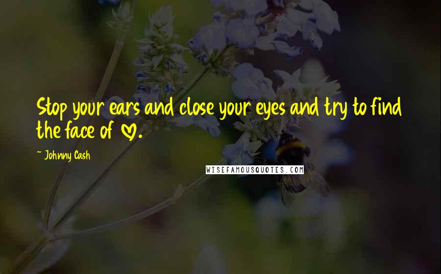 Johnny Cash Quotes: Stop your ears and close your eyes and try to find the face of love.