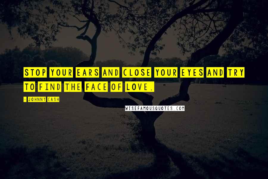 Johnny Cash Quotes: Stop your ears and close your eyes and try to find the face of love.