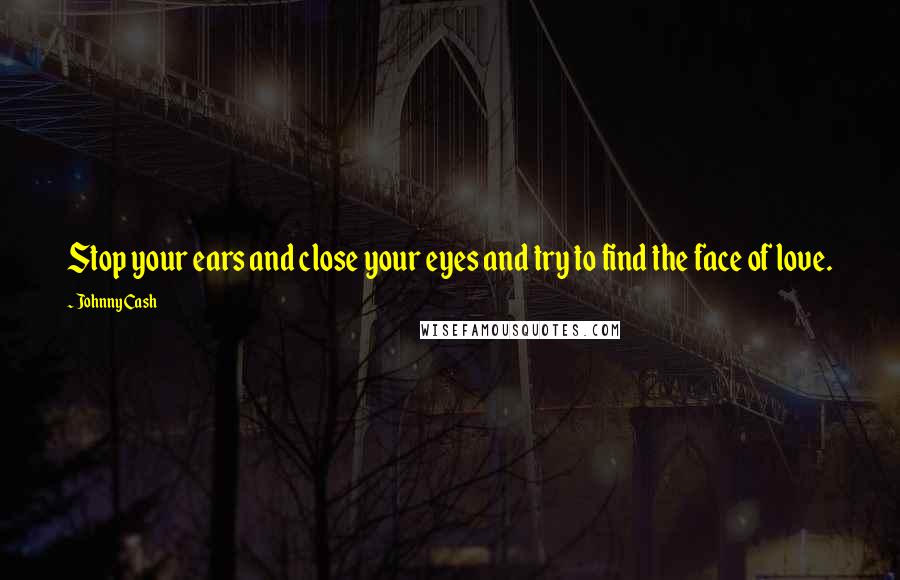 Johnny Cash Quotes: Stop your ears and close your eyes and try to find the face of love.