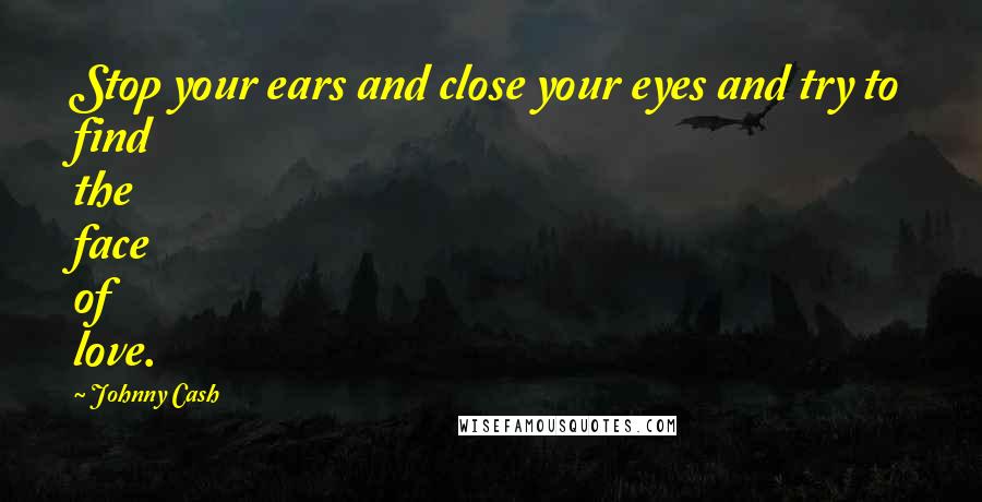 Johnny Cash Quotes: Stop your ears and close your eyes and try to find the face of love.