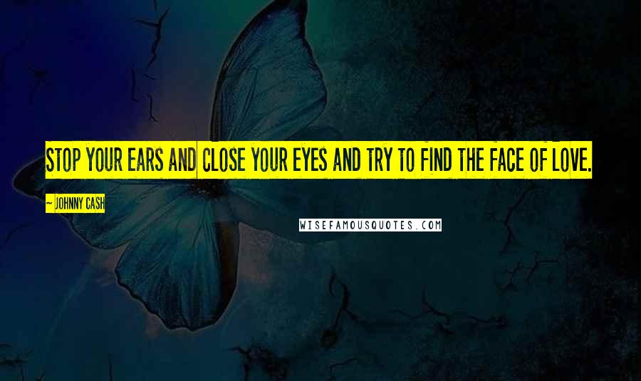 Johnny Cash Quotes: Stop your ears and close your eyes and try to find the face of love.