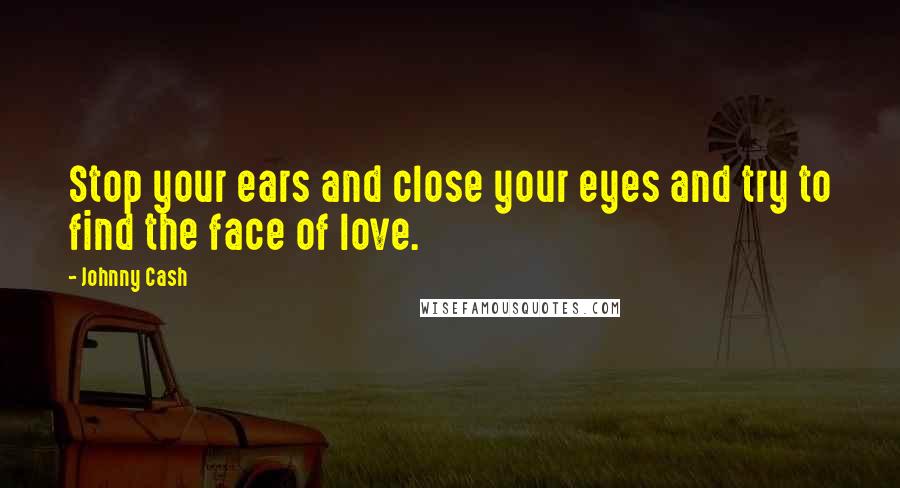 Johnny Cash Quotes: Stop your ears and close your eyes and try to find the face of love.