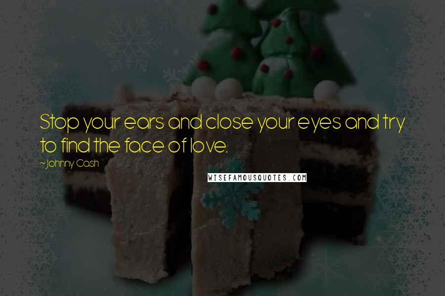 Johnny Cash Quotes: Stop your ears and close your eyes and try to find the face of love.