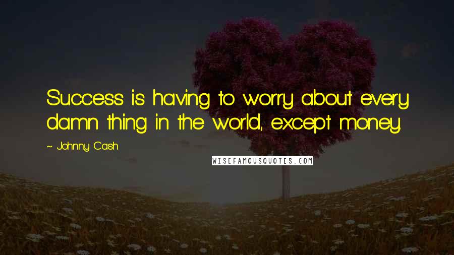 Johnny Cash Quotes: Success is having to worry about every damn thing in the world, except money.