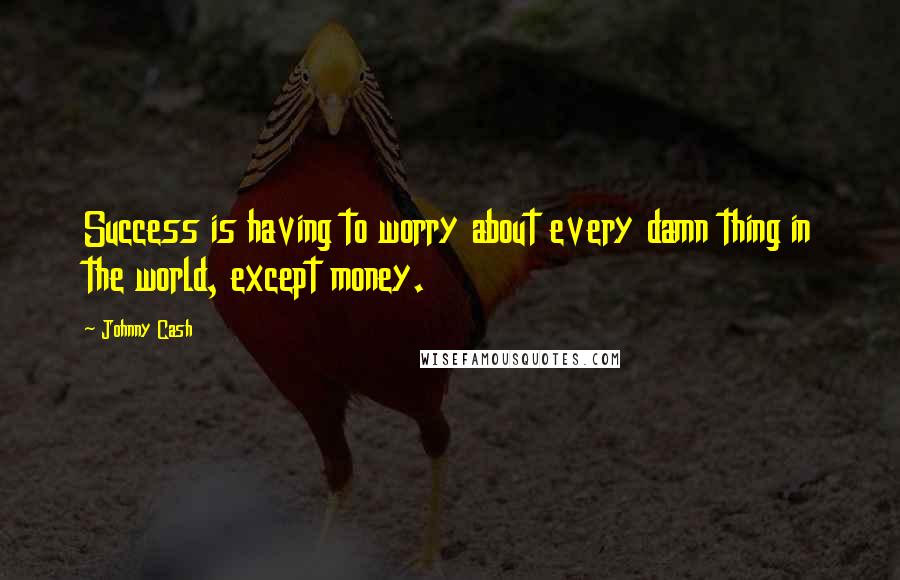 Johnny Cash Quotes: Success is having to worry about every damn thing in the world, except money.