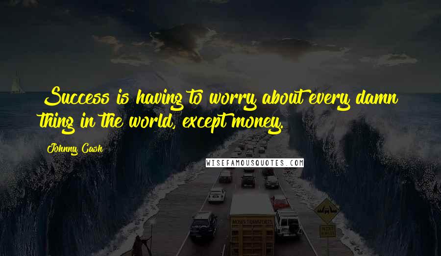 Johnny Cash Quotes: Success is having to worry about every damn thing in the world, except money.