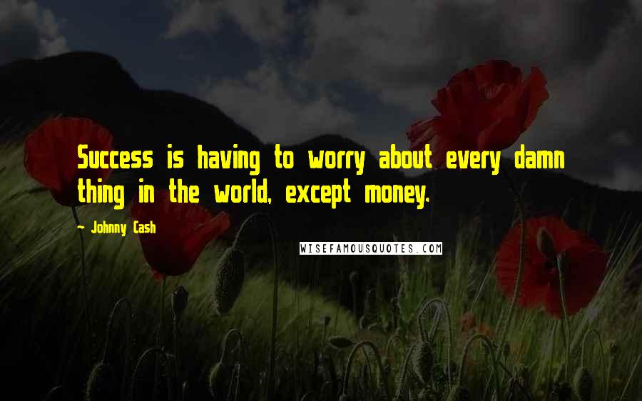 Johnny Cash Quotes: Success is having to worry about every damn thing in the world, except money.