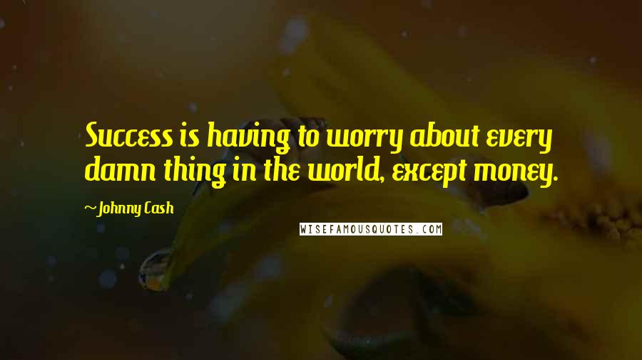 Johnny Cash Quotes: Success is having to worry about every damn thing in the world, except money.