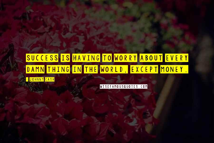 Johnny Cash Quotes: Success is having to worry about every damn thing in the world, except money.