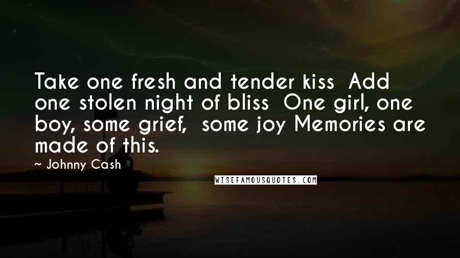 Johnny Cash Quotes: Take one fresh and tender kiss Add one stolen night of bliss One girl, one boy, some grief, some joy Memories are made of this.