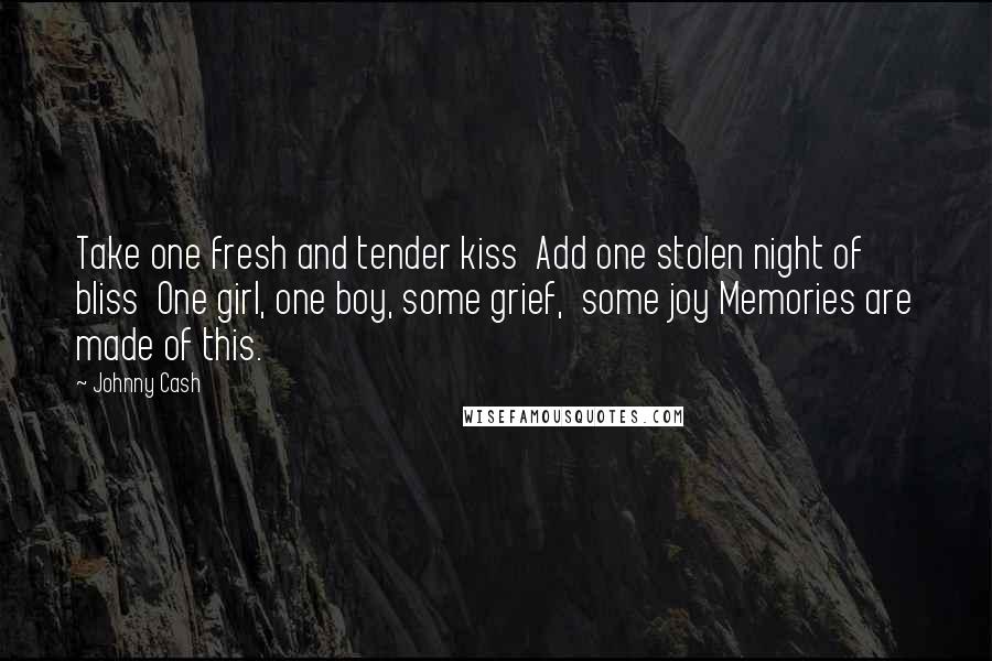 Johnny Cash Quotes: Take one fresh and tender kiss Add one stolen night of bliss One girl, one boy, some grief, some joy Memories are made of this.