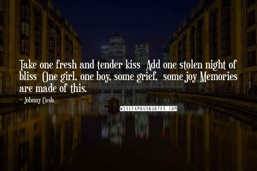 Johnny Cash Quotes: Take one fresh and tender kiss  Add one stolen night of bliss  One girl, one boy, some grief,  some joy Memories are made of this.