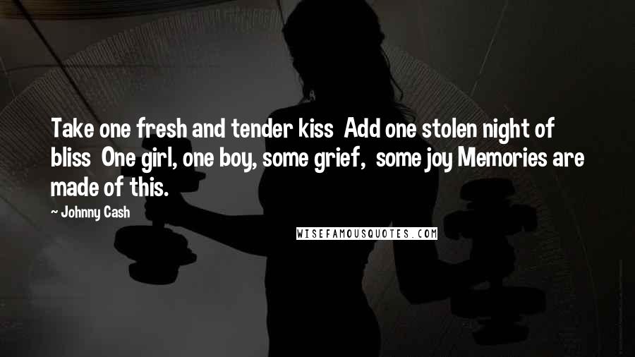 Johnny Cash Quotes: Take one fresh and tender kiss  Add one stolen night of bliss  One girl, one boy, some grief,  some joy Memories are made of this.