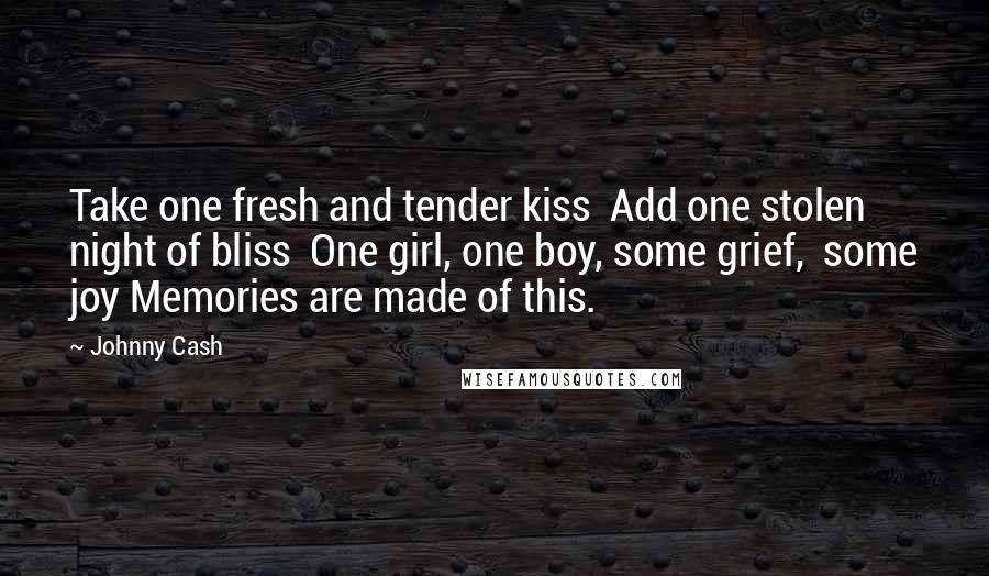 Johnny Cash Quotes: Take one fresh and tender kiss  Add one stolen night of bliss  One girl, one boy, some grief,  some joy Memories are made of this.