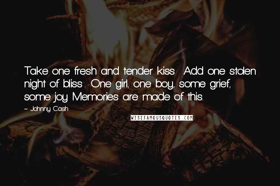 Johnny Cash Quotes: Take one fresh and tender kiss  Add one stolen night of bliss  One girl, one boy, some grief,  some joy Memories are made of this.