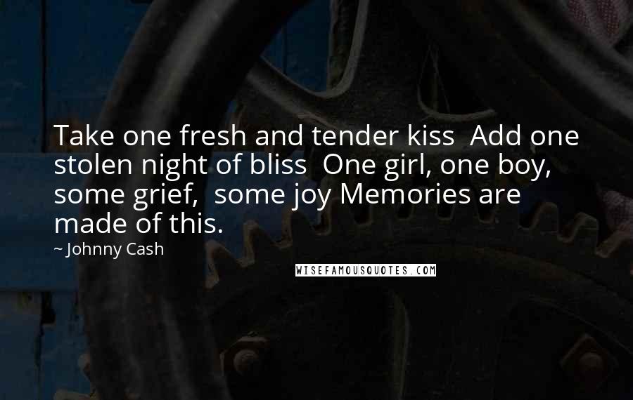Johnny Cash Quotes: Take one fresh and tender kiss Add one stolen night of bliss One girl, one boy, some grief, some joy Memories are made of this.