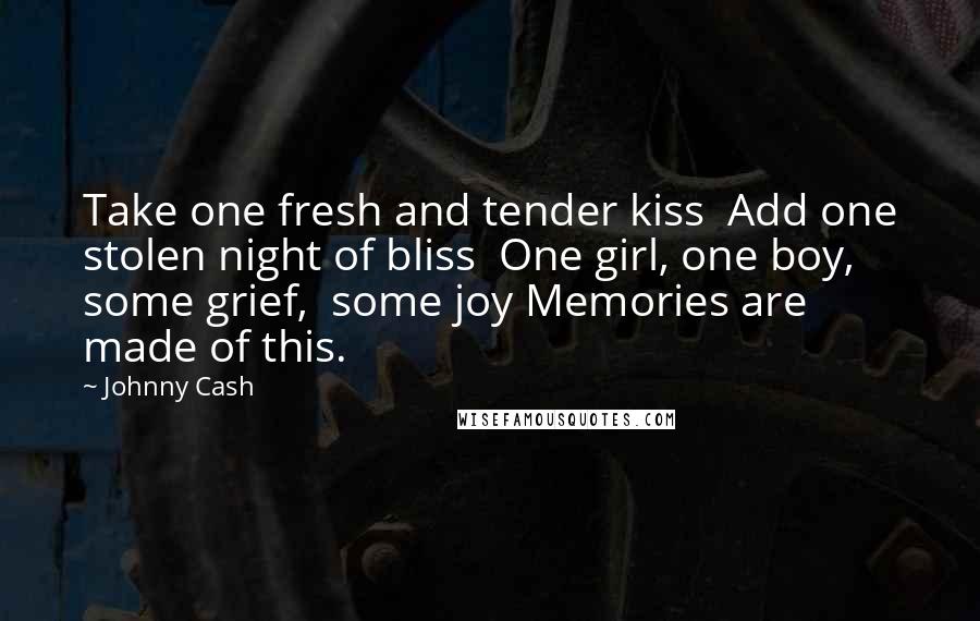 Johnny Cash Quotes: Take one fresh and tender kiss  Add one stolen night of bliss  One girl, one boy, some grief,  some joy Memories are made of this.