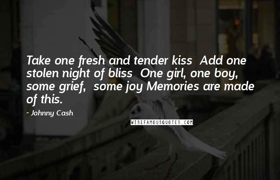 Johnny Cash Quotes: Take one fresh and tender kiss  Add one stolen night of bliss  One girl, one boy, some grief,  some joy Memories are made of this.