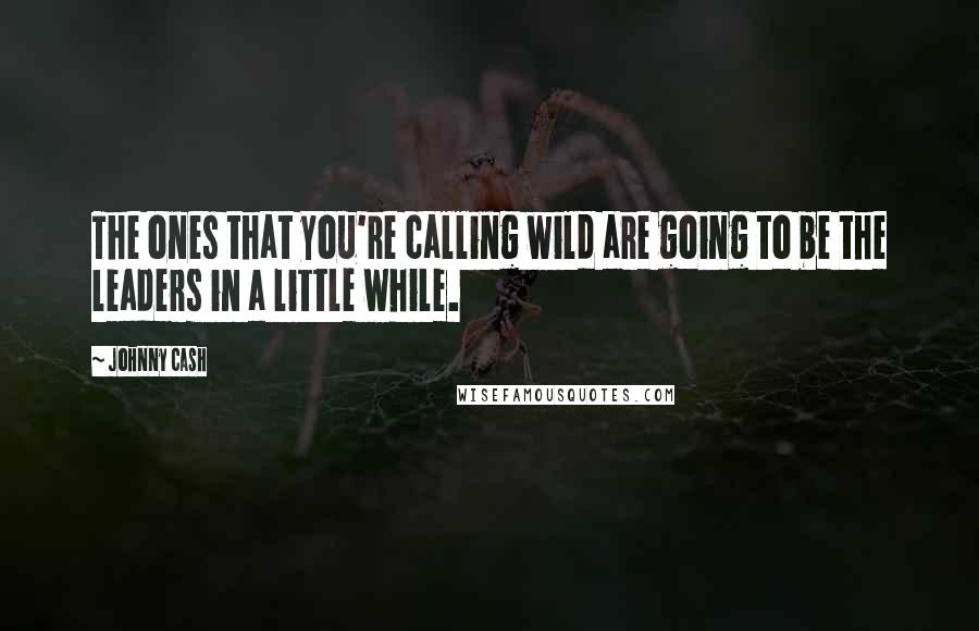 Johnny Cash Quotes: The ones that you're calling wild are going to be the leaders in a little while.