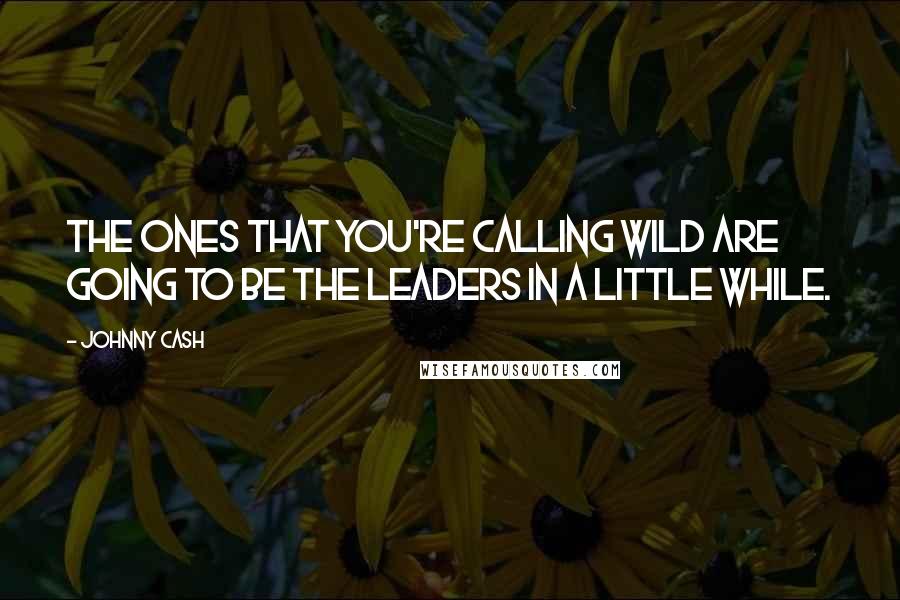 Johnny Cash Quotes: The ones that you're calling wild are going to be the leaders in a little while.