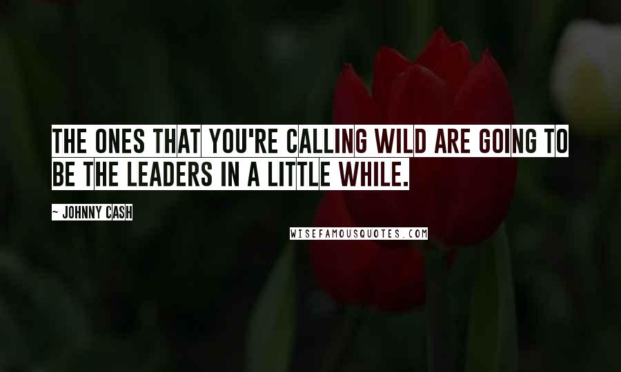 Johnny Cash Quotes: The ones that you're calling wild are going to be the leaders in a little while.