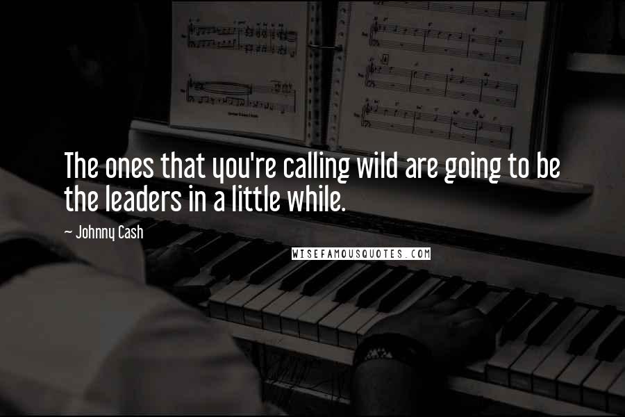 Johnny Cash Quotes: The ones that you're calling wild are going to be the leaders in a little while.