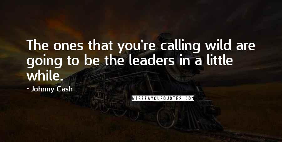 Johnny Cash Quotes: The ones that you're calling wild are going to be the leaders in a little while.