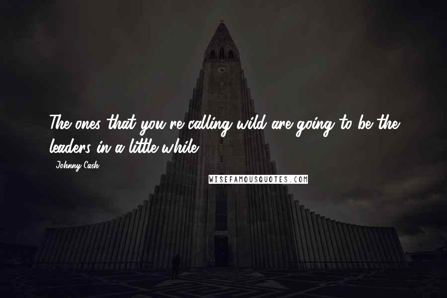 Johnny Cash Quotes: The ones that you're calling wild are going to be the leaders in a little while.