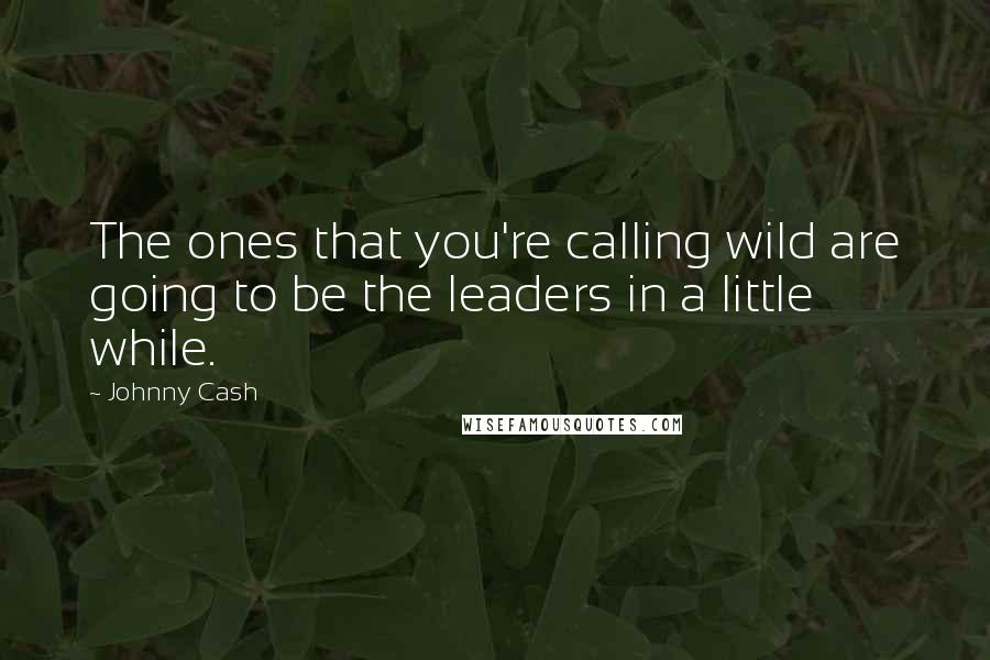 Johnny Cash Quotes: The ones that you're calling wild are going to be the leaders in a little while.