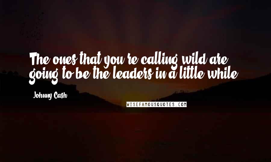 Johnny Cash Quotes: The ones that you're calling wild are going to be the leaders in a little while.