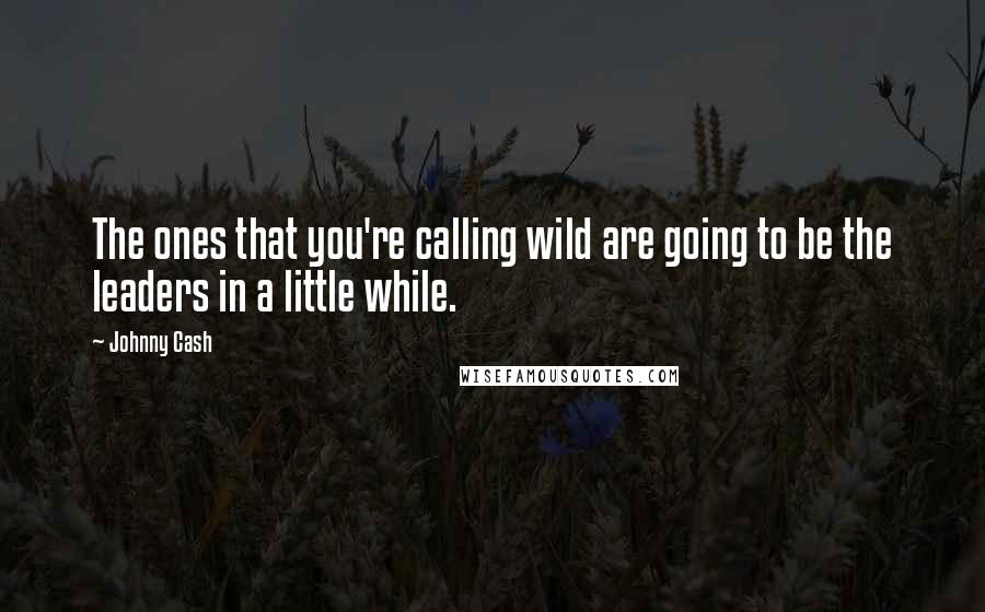 Johnny Cash Quotes: The ones that you're calling wild are going to be the leaders in a little while.