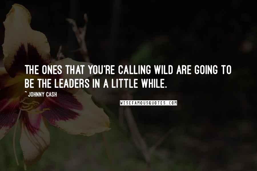 Johnny Cash Quotes: The ones that you're calling wild are going to be the leaders in a little while.