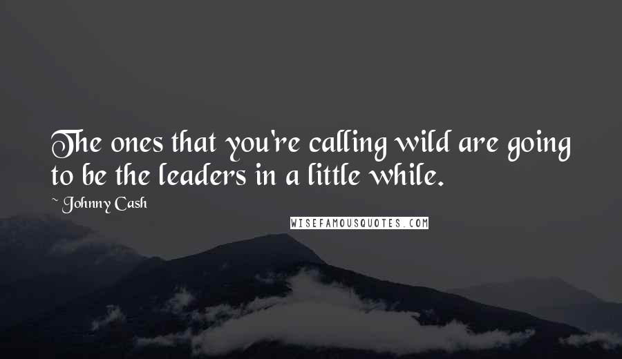 Johnny Cash Quotes: The ones that you're calling wild are going to be the leaders in a little while.